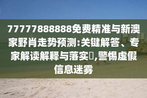 77777888888免費(fèi)精準(zhǔn)與新澳家野肖走勢(shì)預(yù)測(cè):關(guān)鍵解答、專家解讀解釋與落實(shí)?,警惕虛假信息迷霧