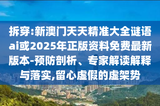 拆穿:新澳門天天精準大全謎語ai或2025年正版資料免費最新版本-預防剖析、專家解讀解釋與落實,留心虛假的虛架勢
