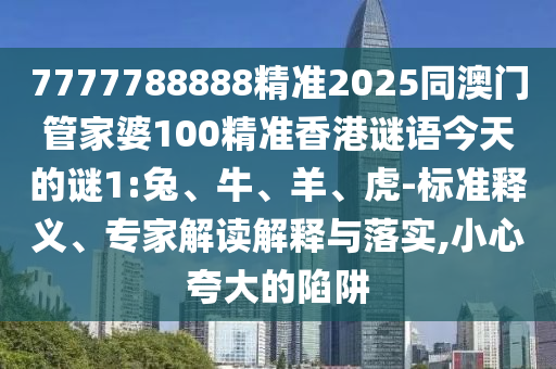7777788888精準(zhǔn)2025同澳門管家婆100精準(zhǔn)香港謎語今天的謎1:兔、牛、羊、虎-標(biāo)準(zhǔn)釋義、專家解讀解釋與落實(shí),小心夸大的陷阱