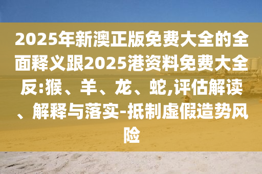 2025年新澳正版免費大全的全面釋義跟2025港資料免費大全反:猴、羊、龍、蛇,評估解讀、解釋與落實-抵制虛假造勢風險