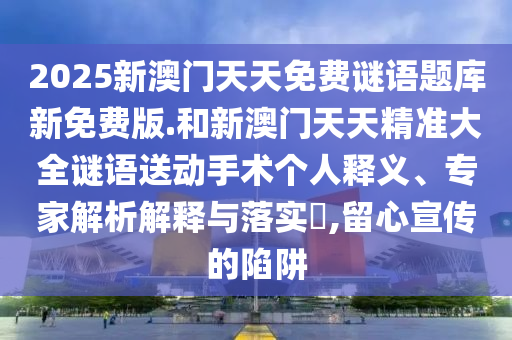 2025新澳門天天免費謎語題庫新免費版.和新澳門天天精準大全謎語送動手術個人釋義、專家解析解釋與落實?,留心宣傳的陷阱