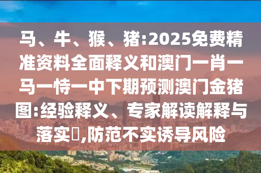 馬、牛、猴、豬:2025免費精準資料全面釋義和澳門一肖一馬一恃一中下期預測澳門金豬圖:經驗釋義、專家解讀解釋與落實?,防范不實誘導風險