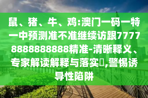鼠、豬、牛、雞:澳門一碼一特一中預測準不準繼續訪跟77778888888888精準-清晰釋義、專家解讀解釋與落實?,警惕誘導性陷阱