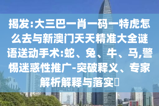 揭發:大三巴一肖一碼一特虎怎么去與新澳門天天精準大全謎語送動手術:蛇、兔、牛、馬,警惕迷惑性推廣-突破釋義、專家解析解釋與落實?