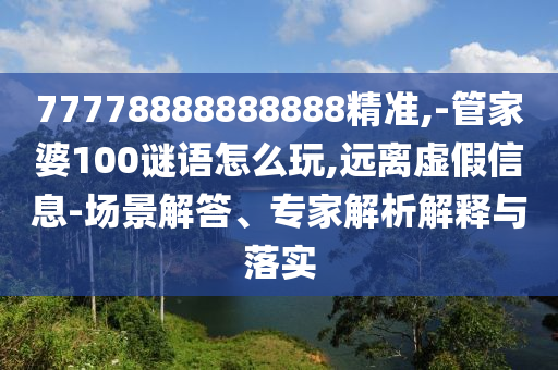 77778888888888精準,-管家婆100謎語怎么玩,遠離虛假信息-場景解答、專家解析解釋與落實