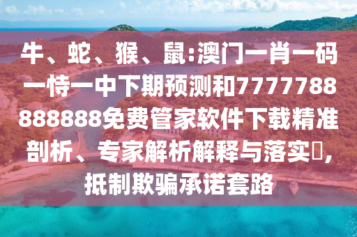 牛、蛇、猴、鼠:澳門一肖一碼一恃一中下期預測和7777788888888免費管家軟件下載精準剖析、專家解析解釋與落實?,抵制欺騙承諾套路