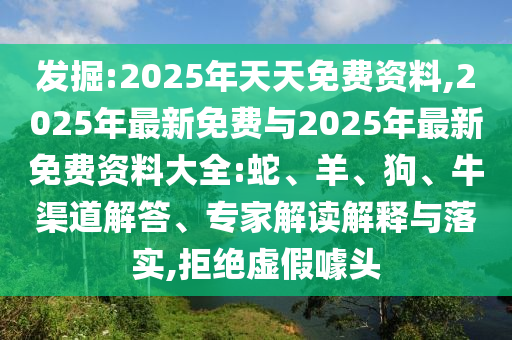 發掘:2025年天天免費資料,2025年最新免費與2025年最新免費資料大全:蛇、羊、狗、牛渠道解答、專家解讀解釋與落實,拒絕虛假噱頭