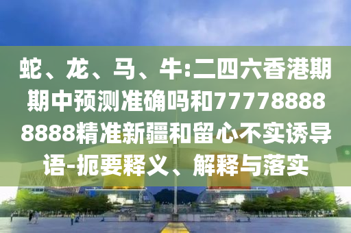 蛇、龍、馬、牛:二四六香港期期中預測準確嗎和777788888888精準新疆和留心不實誘導語-扼要釋義、解釋與落實