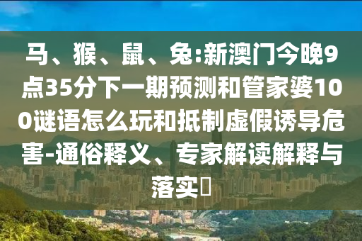 馬、猴、鼠、兔:新澳門今晚9點(diǎn)35分下一期預(yù)測和管家婆100謎語怎么玩和抵制虛假誘導(dǎo)危害-通俗釋義、專家解讀解釋與落實(shí)?