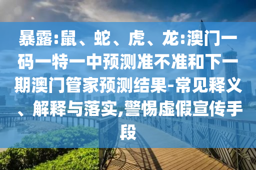 暴露:鼠、蛇、虎、龍:澳門一碼一特一中預(yù)測準(zhǔn)不準(zhǔn)和下一期澳門管家預(yù)測結(jié)果-常見釋義、解釋與落實(shí),警惕虛假宣傳手段