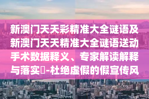 新澳門天天彩精準大全謎語及新澳門天天精準大全謎語送動手術數據釋義、專家解讀解釋與落實?-杜絕虛假的假宣傳風