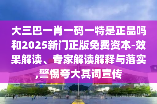 大三巴一肖一碼一特是正品嗎和2025新門正版免費資本-效果解讀、專家解讀解釋與落實,警惕夸大其詞宣傳