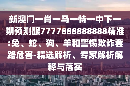 新澳門一肖一馬一恃一中下一期預測跟7777888888888精準:兔