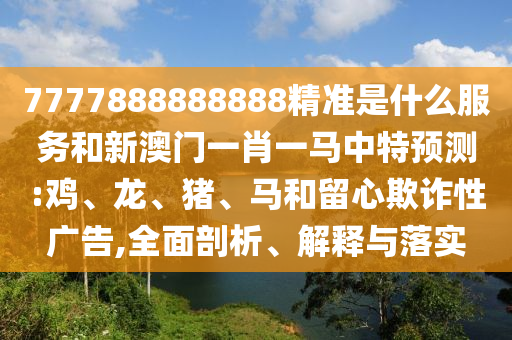 7777888888888精準是什么服務和新澳門一肖一馬中特預測:雞
