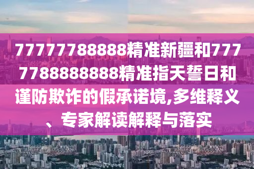77777788888精準新疆和7777788888888精準指天誓日和謹防欺詐的假承諾境,多維釋義、專家解讀解釋與落實