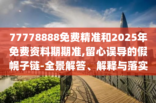 77778888免費精準和2025年免費資料期期準,留心誤導的假幌子鏈-全景解答、解釋與落實