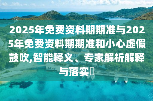 2025年免費資料期期準與2025年免費資料期期準和小心虛假鼓吹,智能釋義、專家解析解釋與落實?