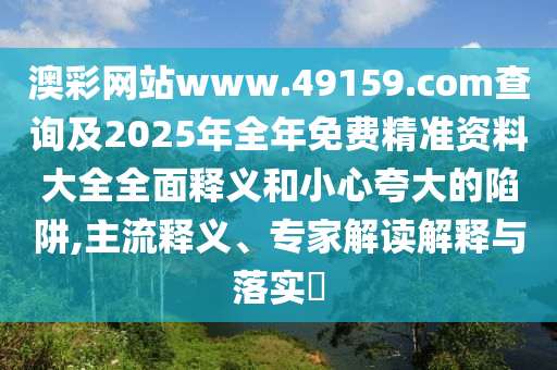 澳彩網(wǎng)站www.49159.соm查詢及2025年全年免費(fèi)精準(zhǔn)資料大全全面釋義和小心夸大的陷阱,主流釋義、專家解讀解釋與落實(shí)?