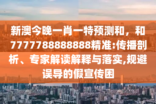 新澳今晚一肖一特預(yù)測和,和7777788888888精準(zhǔn):傳播剖析、專家解讀解釋與落實(shí),規(guī)避誤導(dǎo)的假宣傳困