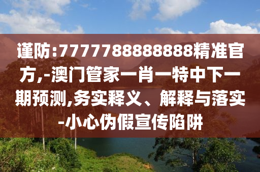 謹防:7777788888888精準官方,-澳門管家一肖一特中下一期預測,務實釋義、解釋與落實-小心偽假宣傳陷阱