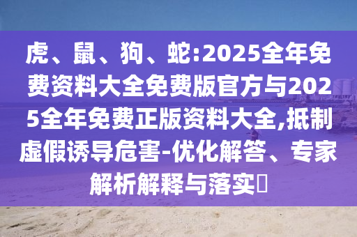 虎、鼠、狗、蛇:2025全年免費(fèi)資料大全免費(fèi)版官方與2025全年免費(fèi)正版資料大全,抵制虛假誘導(dǎo)危害-優(yōu)化解答、專家解析解釋與落實(shí)?