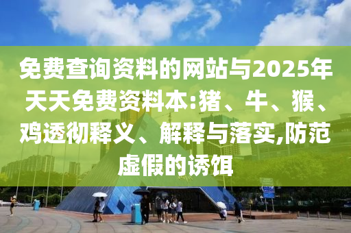 免費查詢資料的網站與2025年天天免費資料本:豬、牛、猴、雞透徹釋義、解釋與落實,防范虛假的誘餌