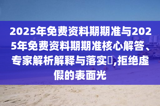 2025年免費資料期期準與2025年免費資料期期準核心解答、專家解析解釋與落實?,拒絕虛假的表面光