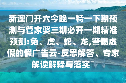 新澳門開六今晚一特一下期預測與管家婆三期必開一期精準預測:兔、虎、蛇、龍,警惕虛假的假廣告云-反思解答、專家解讀解釋與落實?