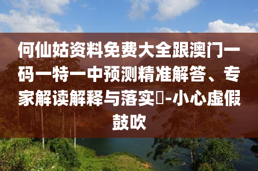 何仙姑資料免費大全跟澳門一碼一特一中預測精準解答、專家解讀解釋與落實?-小心虛假鼓吹