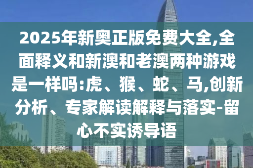 2025年新奧正版免費大全,全面釋義和新澳和老澳兩種游戲是一樣嗎:虎、猴、蛇、馬,創新分析、專家解讀解釋與落實-留心不實誘導語