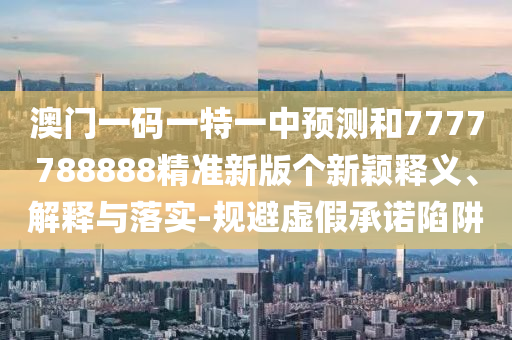 澳門一碼一特一中預(yù)測(cè)和7777788888精準(zhǔn)新版?zhèn)€新穎釋義、解釋與落實(shí)-規(guī)避虛假承諾陷阱