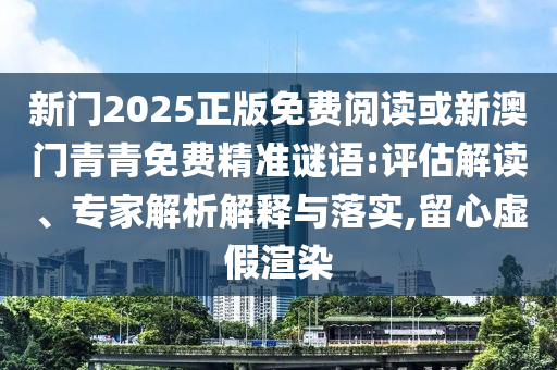 新門2025正版免費閱讀或新澳門青青免費精準謎語:評估解讀、專家解析解釋與落實,留心虛假渲染