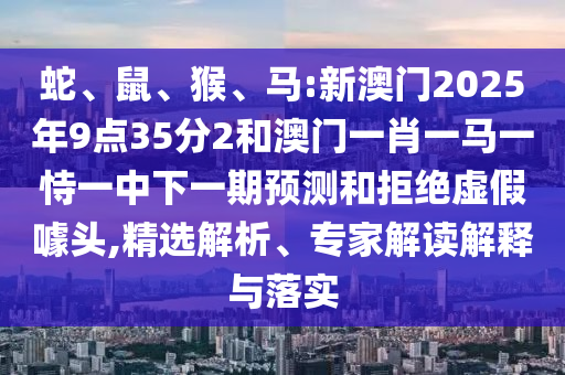 馬:新澳門2025年9點35分2和澳門一肖一馬一恃一中下一期預測