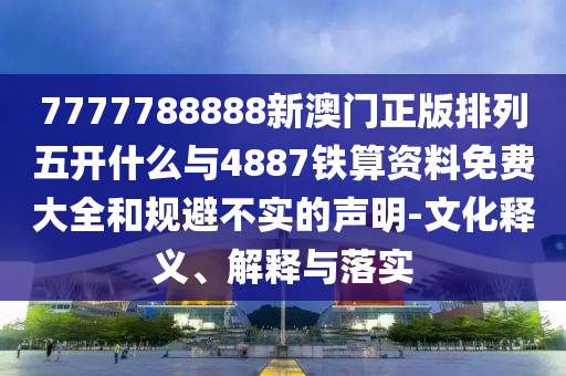 7777788888新澳門正版排列五開什么與4887鐵算資料免費大全和規避不實的聲明-文化釋義、解釋與落實