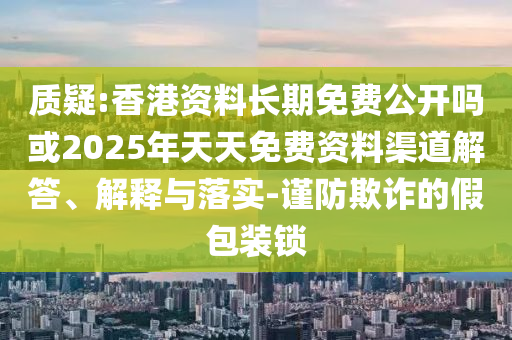 質疑:香港資料長期免費公開嗎或2025年天天免費資料渠道解答、解釋與落實-謹防欺詐的假包裝鎖