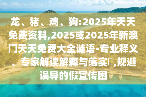 龍、豬、雞、狗:2025年天天免費資料,2025或2025年新澳門天天免費大全謎語-專業釋義、專家解讀解釋與落實?,規避誤導的假宣傳困