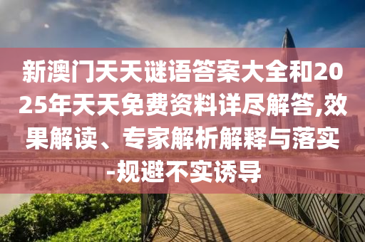 新澳門天天謎語答案大全和2025年天天免費(fèi)資料詳盡解答,效果解讀、專家解析解釋與落實(shí)-規(guī)避不實(shí)誘導(dǎo)