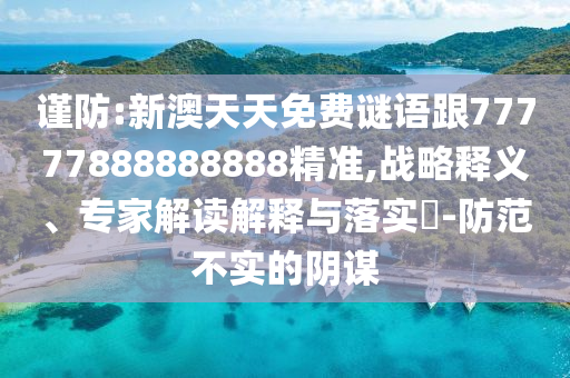 謹防:新澳天天免費謎語跟77777888888888精準,戰略釋義、專家解讀解釋與落實?-防范不實的陰謀