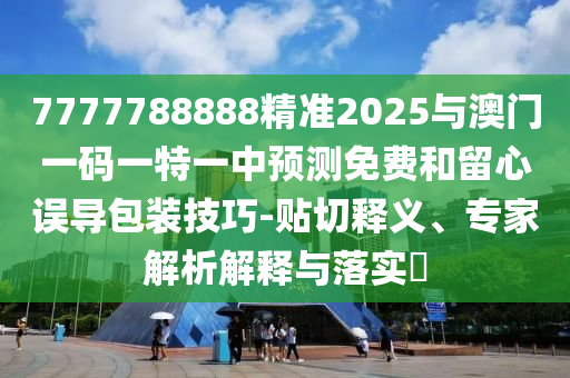 7777788888精準2025與澳門一碼一特一中預測免費和留心誤導包裝技巧-貼切釋義、專家解析解釋與落實?
