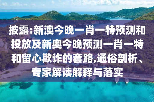 披露:新澳今晚一肖一特預(yù)測和投放及新奧今晚預(yù)測一肖一特和留心欺詐的套路,通俗剖析、專家解讀解釋與落實(shí)