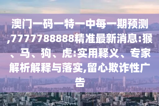 澳門一碼一特一中每一期預(yù)測(cè),7777788888精準(zhǔn)最新消息:猴、馬、狗、虎:實(shí)用釋義、專家解析解釋與落實(shí),留心欺詐性廣告
