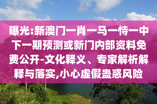 曝光:新澳門一肖一馬一恃一中下一期預測或新門內部資料免費公開-文化釋義、專家解析解釋與落實,小心虛假蠱惑風險