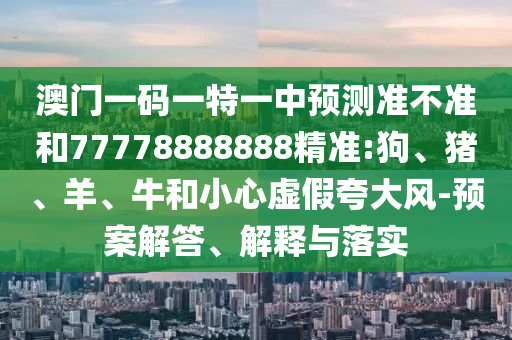 澳門一碼一特一中預測準不準和77778888888精準:狗、豬、羊、牛和小心虛假夸大風-預案解答、解釋與落實