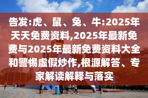 告發:虎、鼠、兔、牛:2025年天天免費資料,2025年最新免費與2025年最新免費資料大全和警惕虛假炒作,根源解答、專家解讀解釋與落實