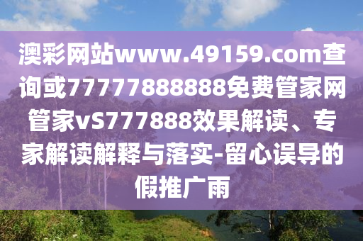 澳彩網(wǎng)站www.49159.соm查詢或77777888888免費管家網(wǎng)管家vS777888效果解讀、專家解讀解釋與落實-留心誤導(dǎo)的假推廣雨