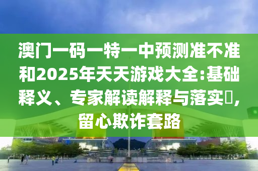 澳門一碼一特一中預測準不準和2025年天天游戲大全:基礎釋義、專家解讀解釋與落實?,留心欺詐套路