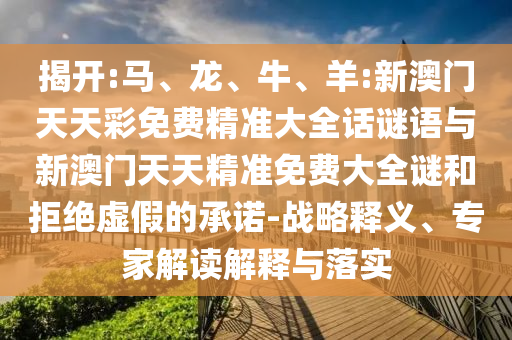 揭開:馬、龍、牛、羊:新澳門天天彩免費精準大全話謎語與新澳門天天精準免費大全謎和拒絕虛假的承諾-戰略釋義、專家解讀解釋與落實
