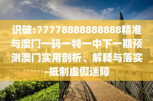 識破:77778888888888精準與澳門一碼一特一中下一期預測澳門實用剖析、解釋與落實-抵制虛假迷障