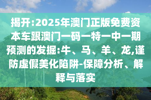 揭開(kāi):2025年澳門正版免費(fèi)資本車跟澳門一碼一特一中一期預(yù)測(cè)的發(fā)掘:牛、馬、羊、龍,謹(jǐn)防虛假美化陷阱-保障分析、解釋與落實(shí)