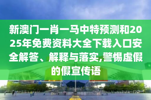 新澳門一肖一馬中特預測和2025年免費資料大全下載入口安全解答、解釋與落實,警惕虛假的假宣傳語